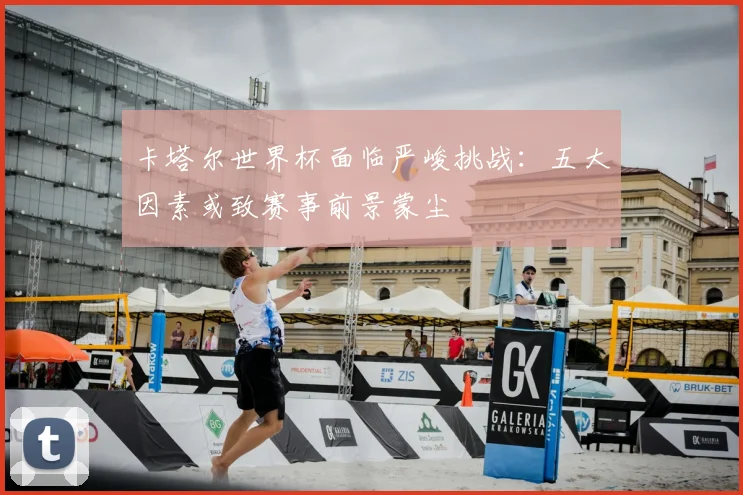卡塔尔世界杯面临严峻挑战:五大因素或致赛事前景蒙尘