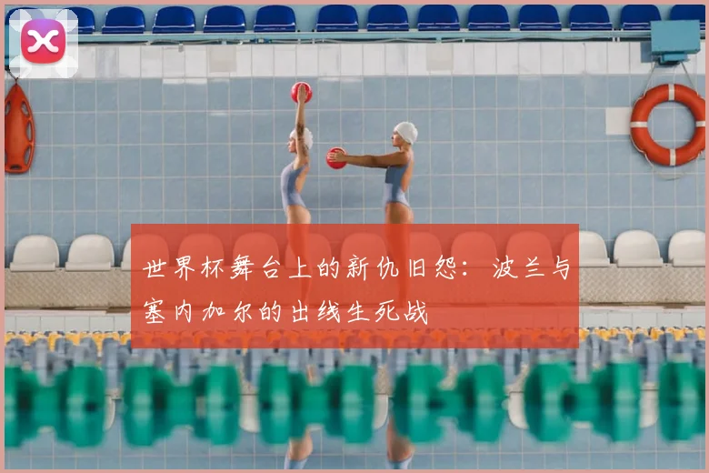 世界杯舞台上的新仇旧怨:波兰与塞内加尔的出线生死战