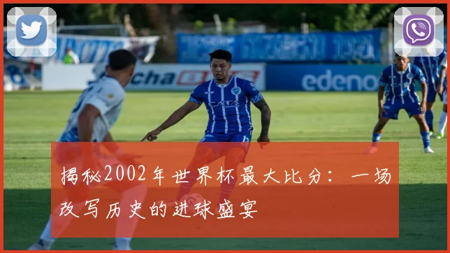 揭秘2002年世界杯最大比分:一场改写历史的进球盛宴
