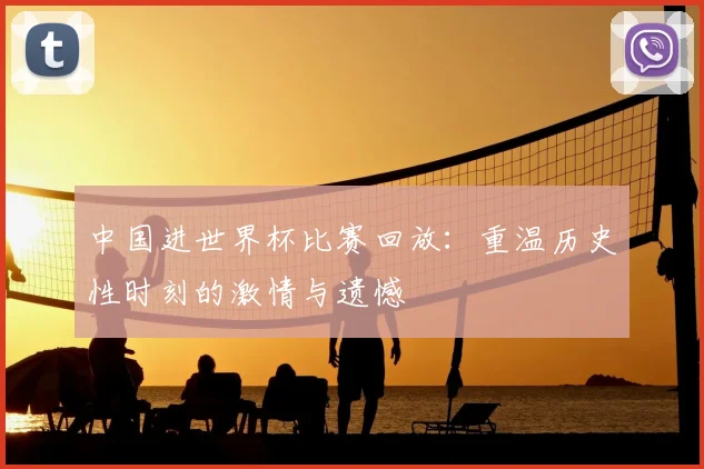 中国进世界杯比赛回放:重温历史性时刻的激情与遗憾