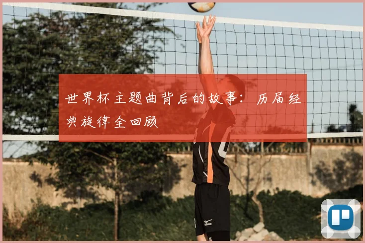 世界杯主题曲背后的故事:历届经典旋律全回顾